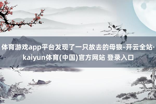 体育游戏app平台发现了一只故去的母狼-开云全站·kaiyun体育(中国)官方网站 登录入口