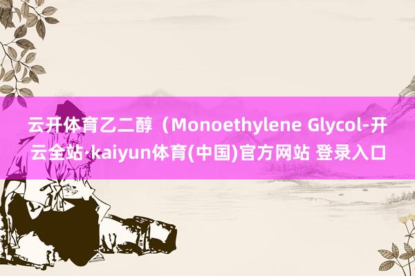 云开体育乙二醇（Monoethylene Glycol-开云全站·kaiyun体育(中国)官方网站 登录入口