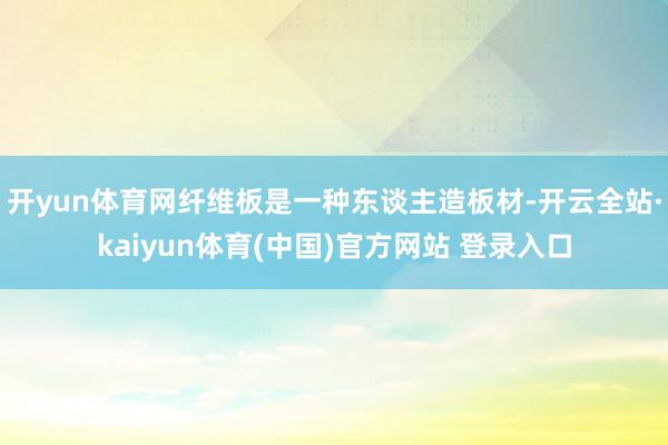 开yun体育网纤维板是一种东谈主造板材-开云全站·kaiyun体育(中国)官方网站 登录入口