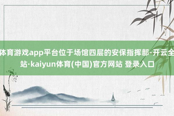体育游戏app平台位于场馆四层的安保指挥部-开云全站·kaiyun体育(中国)官方网站 登录入口