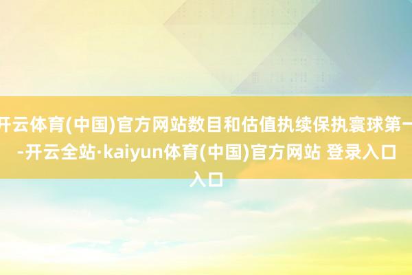 开云体育(中国)官方网站数目和估值执续保执寰球第一-开云全站·kaiyun体育(中国)官方网站 登录入口