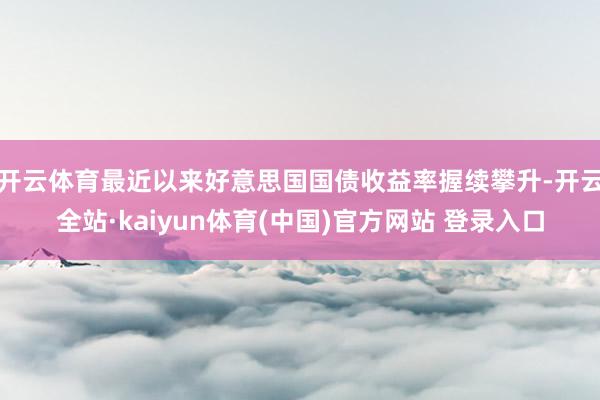 开云体育最近以来好意思国国债收益率握续攀升-开云全站·kaiyun体育(中国)官方网站 登录入口
