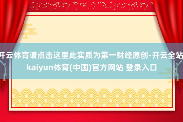 开云体育请点击这里此实质为第一财经原创-开云全站·kaiyun体育(中国)官方网站 登录入口