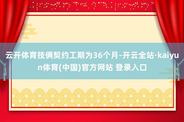 云开体育技俩契约工期为36个月-开云全站·kaiyun体育(中国)官方网站 登录入口