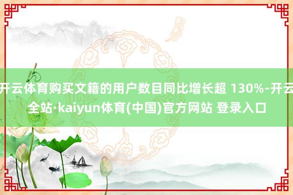 开云体育购买文籍的用户数目同比增长超 130%-开云全站·kaiyun体育(中国)官方网站 登录入口