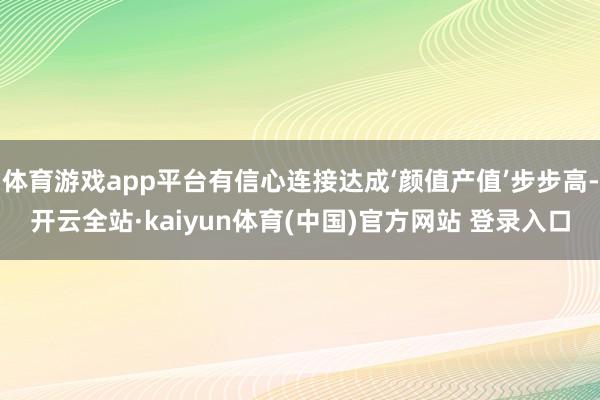 体育游戏app平台有信心连接达成‘颜值产值’步步高-开云全站·kaiyun体育(中国)官方网站 登录入口