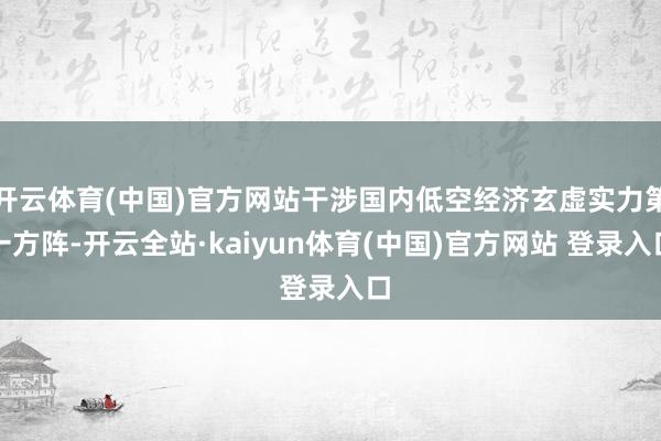 开云体育(中国)官方网站干涉国内低空经济玄虚实力第一方阵-开云全站·kaiyun体育(中国)官方网站 登录入口
