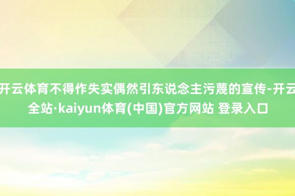 开云体育不得作失实偶然引东说念主污蔑的宣传-开云全站·kaiyun体育(中国)官方网站 登录入口