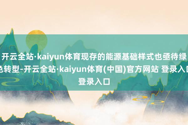 开云全站·kaiyun体育现存的能源基础样式也亟待绿色转型-开云全站·kaiyun体育(中国)官方网站 登录入口