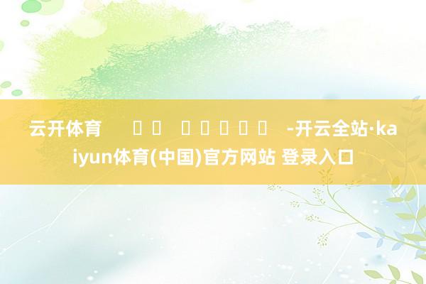 云开体育      		  					  -开云全站·kaiyun体育(中国)官方网站 登录入口