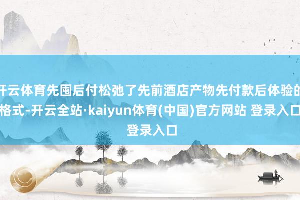 开云体育先囤后付松弛了先前酒店产物先付款后体验的格式-开云全站·kaiyun体育(中国)官方网站 登录入口