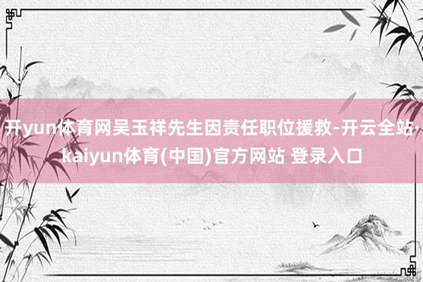 开yun体育网吴玉祥先生因责任职位援救-开云全站·kaiyun体育(中国)官方网站 登录入口