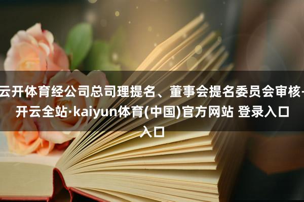 云开体育经公司总司理提名、董事会提名委员会审核-开云全站·kaiyun体育(中国)官方网站 登录入口