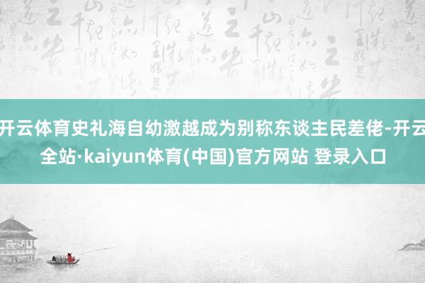 开云体育史礼海自幼激越成为别称东谈主民差佬-开云全站·kaiyun体育(中国)官方网站 登录入口