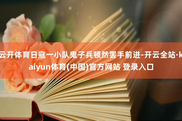 云开体育日寇一小队鬼子兵顿然罢手前进-开云全站·kaiyun体育(中国)官方网站 登录入口