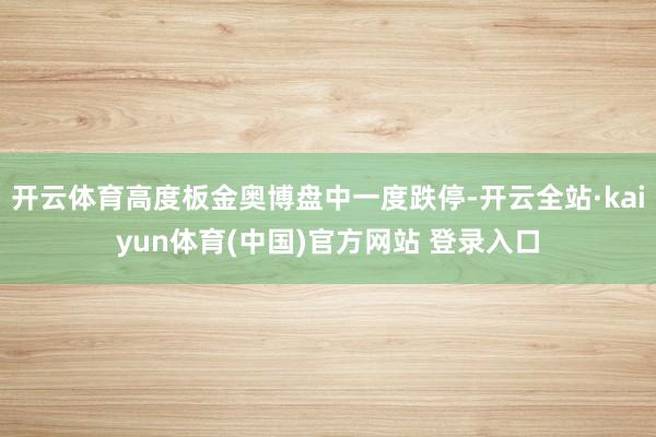 开云体育高度板金奥博盘中一度跌停-开云全站·kaiyun体育(中国)官方网站 登录入口