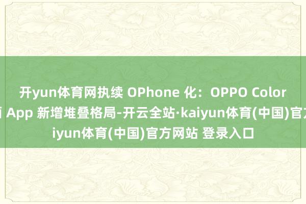 开yun体育网执续 OPhone 化：OPPO ColorOS 15 系统桌面 App 新增堆叠格局-开云全站·kaiyun体育(中国)官方网站 登录入口