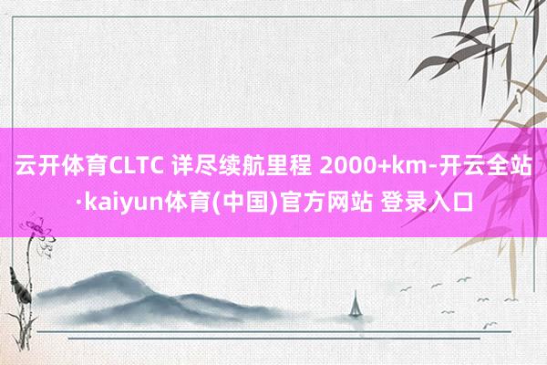 云开体育CLTC 详尽续航里程 2000+km-开云全站·kaiyun体育(中国)官方网站 登录入口