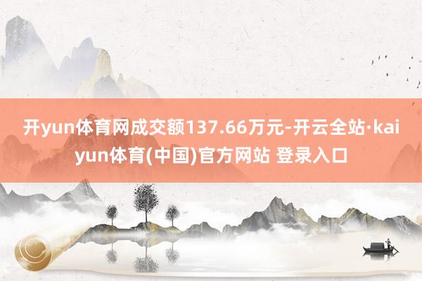 开yun体育网成交额137.66万元-开云全站·kaiyun体育(中国)官方网站 登录入口