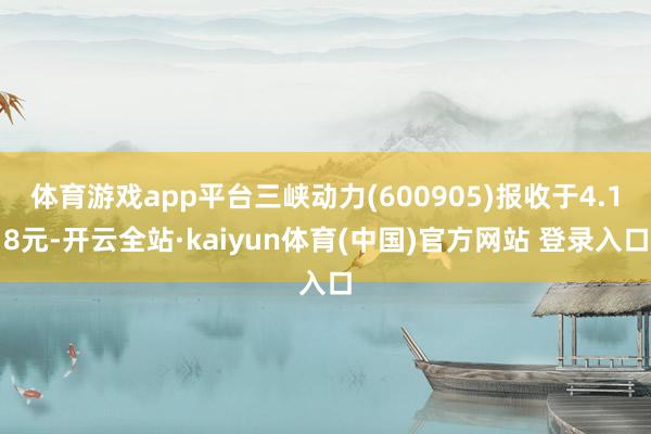 体育游戏app平台三峡动力(600905)报收于4.18元-开云全站·kaiyun体育(中国)官方网站 登录入口