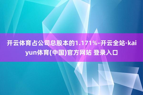 开云体育占公司总股本的1.171%-开云全站·kaiyun体育(中国)官方网站 登录入口