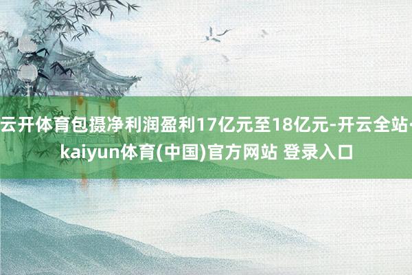云开体育包摄净利润盈利17亿元至18亿元-开云全站·kaiyun体育(中国)官方网站 登录入口