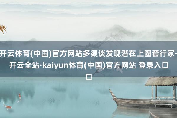 开云体育(中国)官方网站多渠谈发现潜在上圈套行家-开云全站·kaiyun体育(中国)官方网站 登录入口