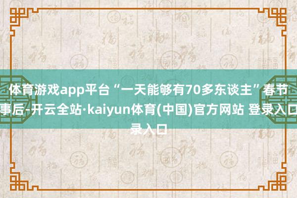体育游戏app平台“一天能够有70多东谈主”　　春节事后-开云全站·kaiyun体育(中国)官方网站 登录入口