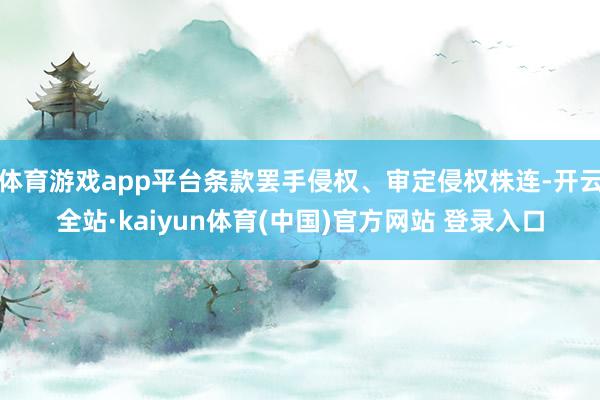体育游戏app平台条款罢手侵权、审定侵权株连-开云全站·kaiyun体育(中国)官方网站 登录入口