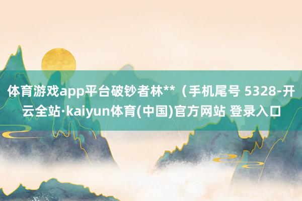 体育游戏app平台破钞者林**（手机尾号 5328-开云全站·kaiyun体育(中国)官方网站 登录入口