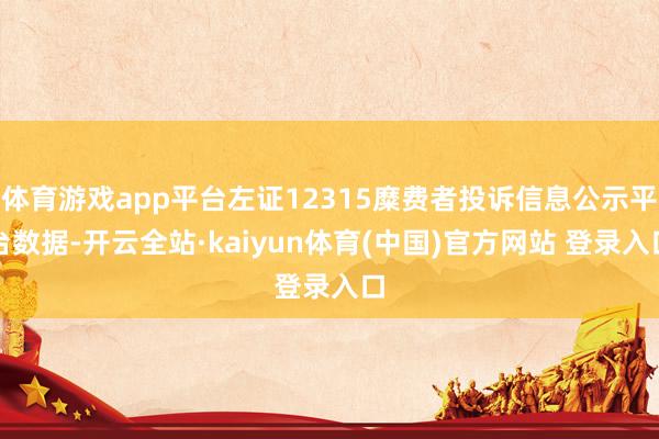 体育游戏app平台左证12315糜费者投诉信息公示平台数据-开云全站·kaiyun体育(中国)官方网站 登录入口
