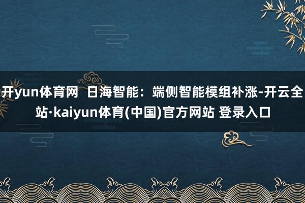 开yun体育网  日海智能：端侧智能模组补涨-开云全站·kaiyun体育(中国)官方网站 登录入口