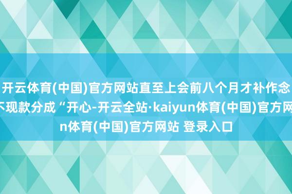 开云体育(中国)官方网站直至上会前八个月才补作念“在审时刻不现款分成“开心-开云全站·kaiyun体育(中国)官方网站 登录入口