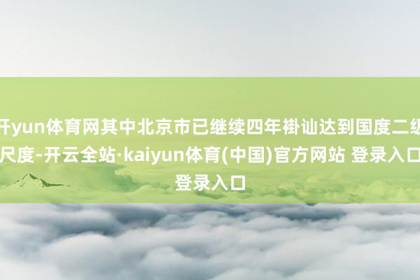 开yun体育网其中北京市已继续四年褂讪达到国度二级尺度-开云全站·kaiyun体育(中国)官方网站 登录入口