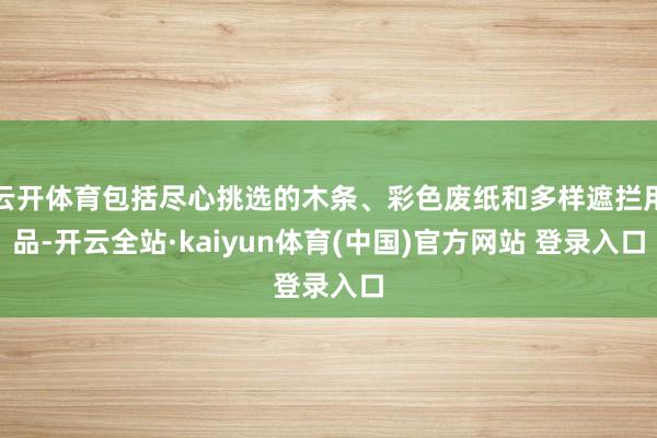 云开体育包括尽心挑选的木条、彩色废纸和多样遮拦用品-开云全站·kaiyun体育(中国)官方网站 登录入口
