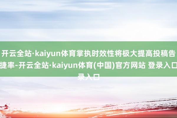 开云全站·kaiyun体育掌执时效性将极大提高投稿告捷率-开云全站·kaiyun体育(中国)官方网站 登录入口
