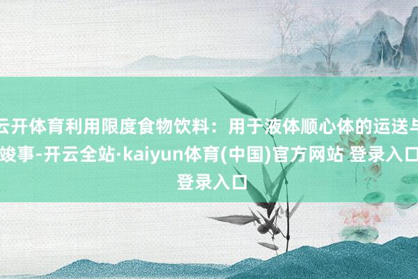 云开体育利用限度食物饮料：用于液体顺心体的运送与竣事-开云全站·kaiyun体育(中国)官方网站 登录入口