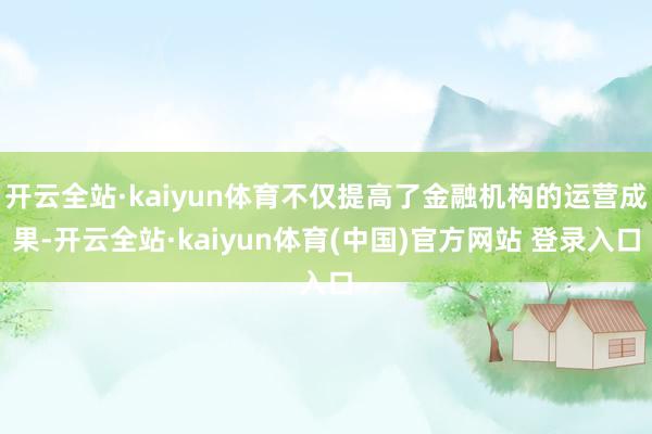 开云全站·kaiyun体育不仅提高了金融机构的运营成果-开云全站·kaiyun体育(中国)官方网站 登录入口