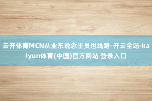 云开体育MCN从业东说念主员也线路-开云全站·kaiyun体育(中国)官方网站 登录入口