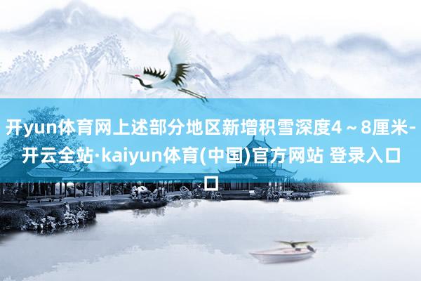开yun体育网上述部分地区新增积雪深度4～8厘米-开云全站·kaiyun体育(中国)官方网站 登录入口