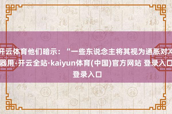开云体育他们暗示：“一些东说念主将其视为通胀对冲器用-开云全站·kaiyun体育(中国)官方网站 登录入口