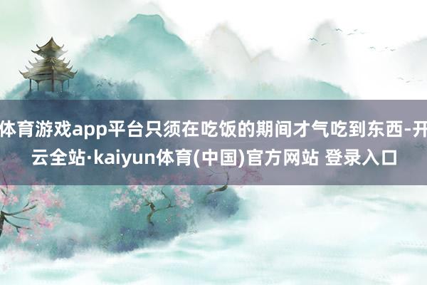 体育游戏app平台只须在吃饭的期间才气吃到东西-开云全站·kaiyun体育(中国)官方网站 登录入口