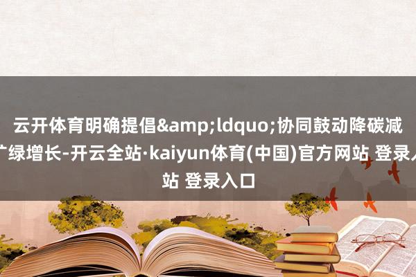 云开体育明确提倡&ldquo;协同鼓动降碳减污扩绿增长-开云全站·kaiyun体育(中国)官方网站 登录入口