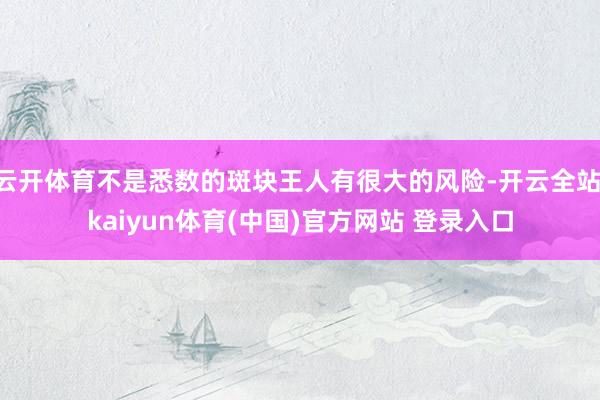 云开体育不是悉数的斑块王人有很大的风险-开云全站·kaiyun体育(中国)官方网站 登录入口
