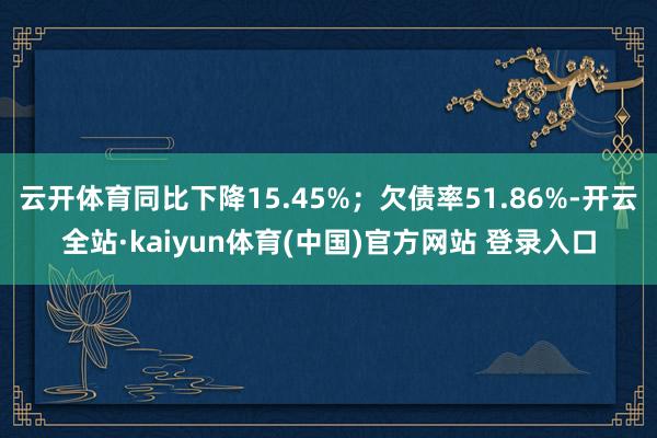 云开体育同比下降15.45%；欠债率51.86%-开云全站·kaiyun体育(中国)官方网站 登录入口