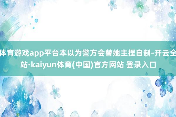 体育游戏app平台本以为警方会替她主捏自制-开云全站·kaiyun体育(中国)官方网站 登录入口