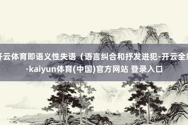 开云体育即语义性失语（语言纠合和抒发进犯-开云全站·kaiyun体育(中国)官方网站 登录入口