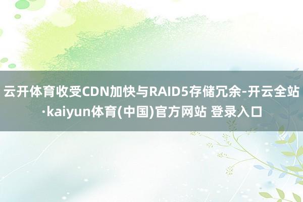云开体育收受CDN加快与RAID5存储冗余-开云全站·kaiyun体育(中国)官方网站 登录入口