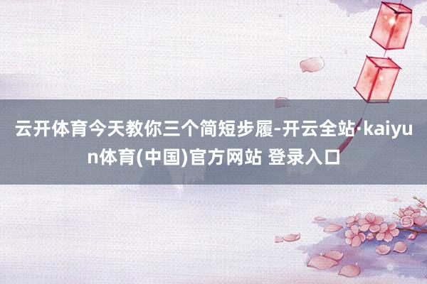 云开体育今天教你三个简短步履-开云全站·kaiyun体育(中国)官方网站 登录入口