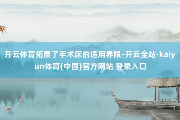 开云体育拓展了手术床的适用界限-开云全站·kaiyun体育(中国)官方网站 登录入口
